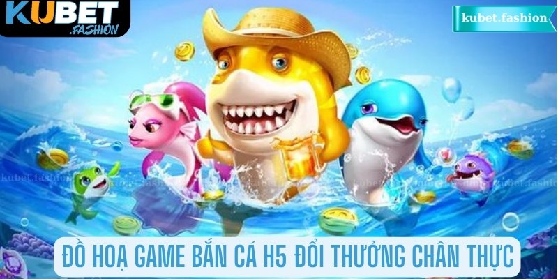 Đồ hoạ game Bắn Cá H5 đổi thưởng chân thực