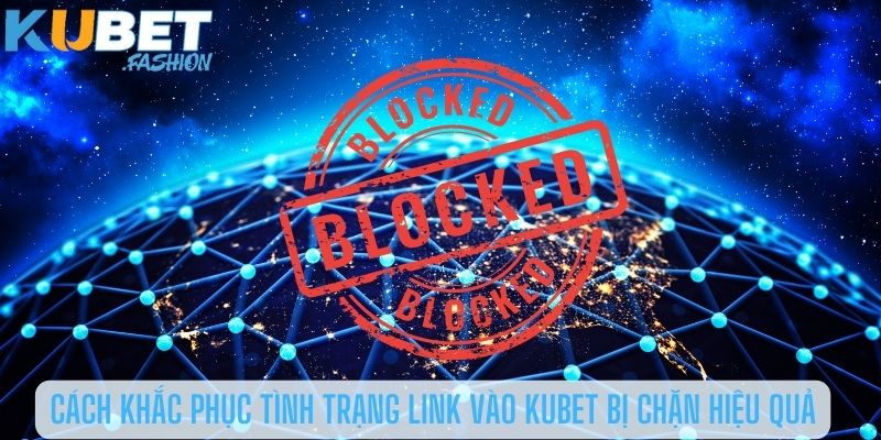 Cách khắc phục tình trạng link vào Kubet bị chặn hiệu quả